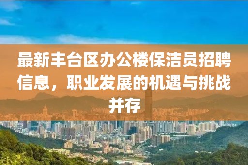 最新豐臺區(qū)辦公樓保潔員招聘信息，職業(yè)發(fā)展的機遇與挑戰(zhàn)并存