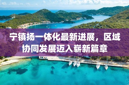 寧鎮(zhèn)揚(yáng)一體化最新進(jìn)展，區(qū)域協(xié)同發(fā)展邁入嶄新篇章