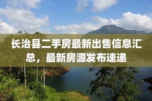長(zhǎng)治縣二手房最新出售信息匯總，最新房源發(fā)布速遞