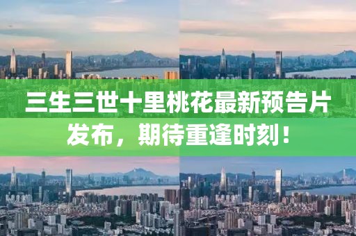 三生三世十里桃花最新預(yù)告片發(fā)布，期待重逢時刻！