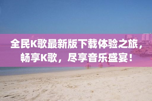全民K歌最新版下載體驗之旅，暢享K歌，盡享音樂盛宴！