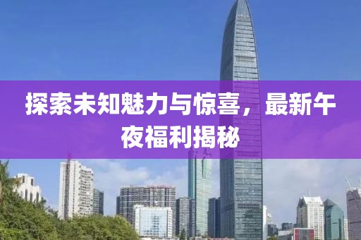 探索未知魅力與驚喜，最新午夜福利揭秘