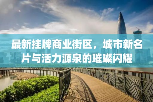 最新掛牌商業(yè)街區(qū)，城市新名片與活力源泉的璀璨閃耀
