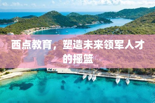 西點(diǎn)教育，塑造未來(lái)領(lǐng)軍人才的搖籃