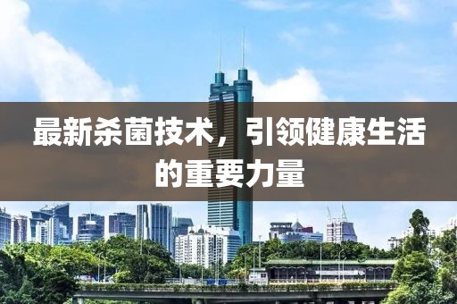 最新殺菌技術(shù)，引領(lǐng)健康生活的重要力量