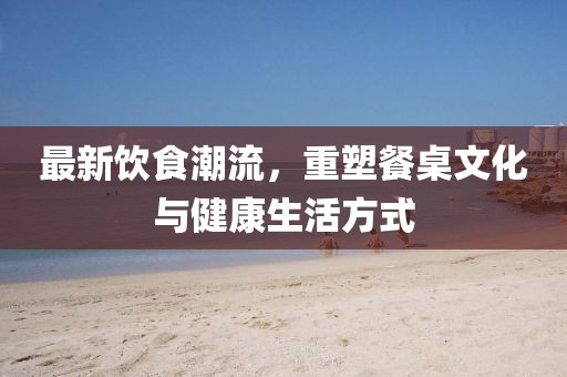 最新飲食潮流，重塑餐桌文化與健康生活方式