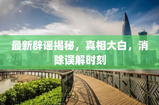 最新辟謠揭秘，真相大白，消除誤解時刻