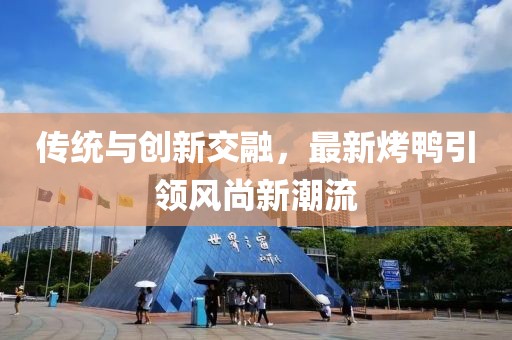 傳統(tǒng)與創(chuàng)新交融，最新烤鴨引領(lǐng)風(fēng)尚新潮流