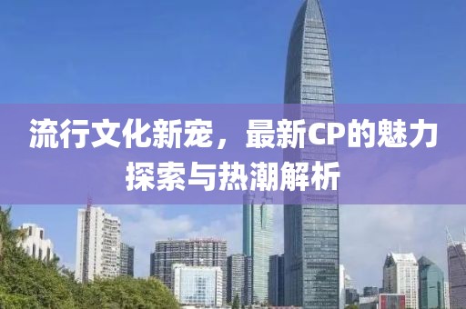 流行文化新寵，最新CP的魅力探索與熱潮解析