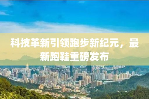 科技革新引領(lǐng)跑步新紀(jì)元，最新跑鞋重磅發(fā)布