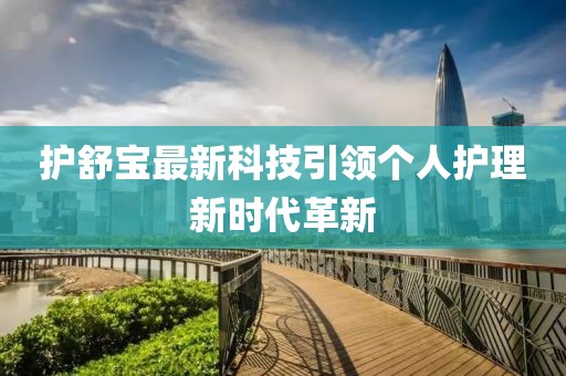 護(hù)舒寶最新科技引領(lǐng)個(gè)人護(hù)理新時(shí)代革新