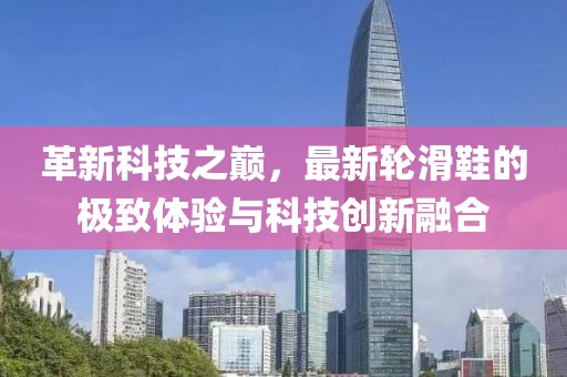 革新科技之巔，最新輪滑鞋的極致體驗與科技創(chuàng)新融合