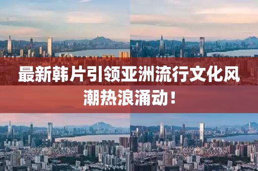 最新韓片引領亞洲流行文化風潮熱浪涌動！