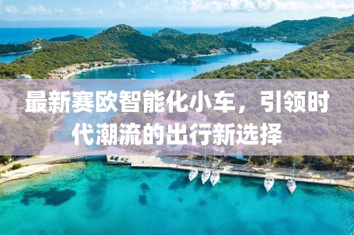 最新賽歐智能化小車，引領(lǐng)時(shí)代潮流的出行新選擇