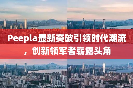 Peepla最新突破引領(lǐng)時(shí)代潮流，創(chuàng)新領(lǐng)軍者嶄露頭角