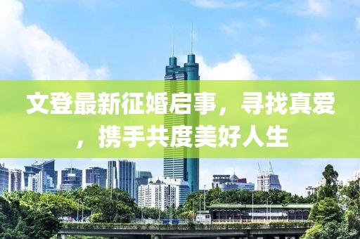 文登最新征婚啟事，尋找真愛(ài)，攜手共度美好人生