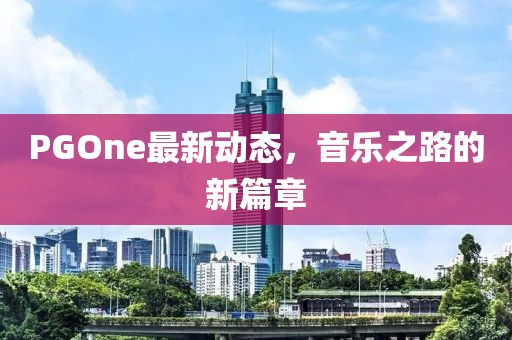 PGOne最新動(dòng)態(tài)，音樂(lè)之路的新篇章