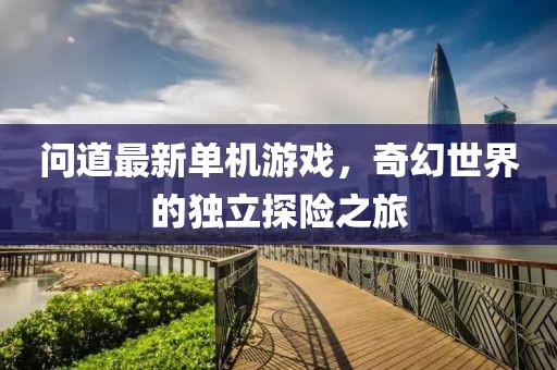 問(wèn)道最新單機(jī)游戲，奇幻世界的獨(dú)立探險(xiǎn)之旅