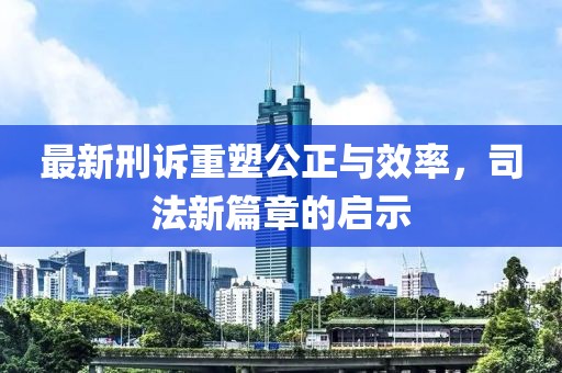 最新刑訴重塑公正與效率，司法新篇章的啟示