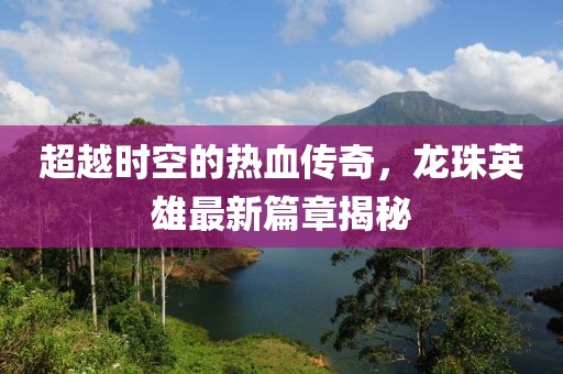 超越時空的熱血傳奇，龍珠英雄最新篇章揭秘