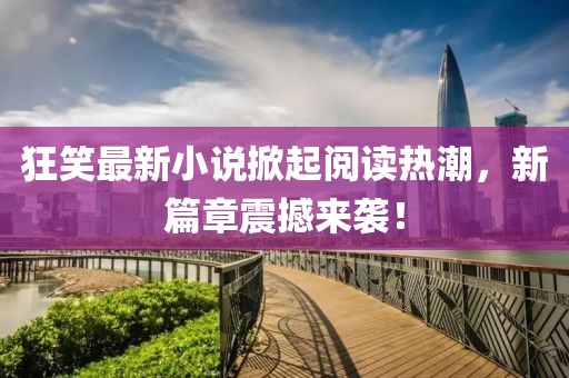 狂笑最新小說(shuō)掀起閱讀熱潮，新篇章震撼來(lái)襲！
