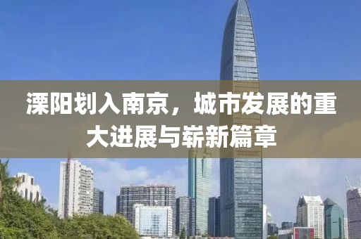 溧陽劃入南京，城市發(fā)展的重大進展與嶄新篇章
