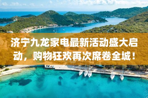 濟(jì)寧九龍家電最新活動(dòng)盛大啟動(dòng)，購物狂歡再次席卷全城！