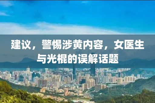 建議，警惕涉黃內(nèi)容，女醫(yī)生與光棍的誤解話題
