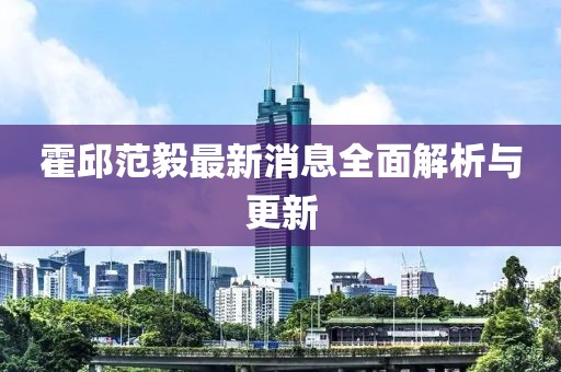 霍邱范毅最新消息全面解析與更新