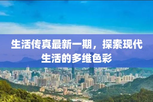 生活傳真最新一期，探索現(xiàn)代生活的多維色彩