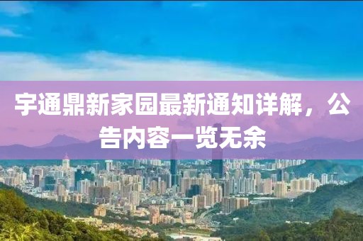 宇通鼎新家園最新通知詳解，公告內(nèi)容一覽無(wú)余