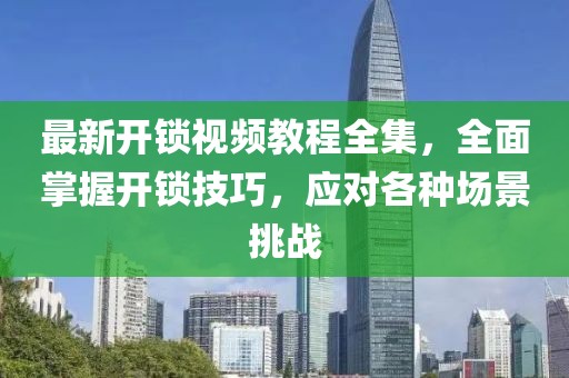 最新開鎖視頻教程全集，全面掌握開鎖技巧，應(yīng)對各種場景挑戰(zhàn)