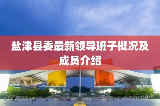 鹽津縣委最新領(lǐng)導(dǎo)班子概況及成員介紹