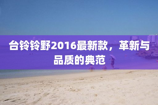 臺(tái)鈴鈴野2016最新款，革新與品質(zhì)的典范