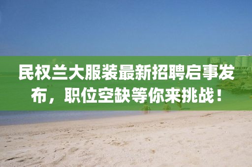 民權(quán)蘭大服裝最新招聘啟事發(fā)布，職位空缺等你來(lái)挑戰(zhàn)！