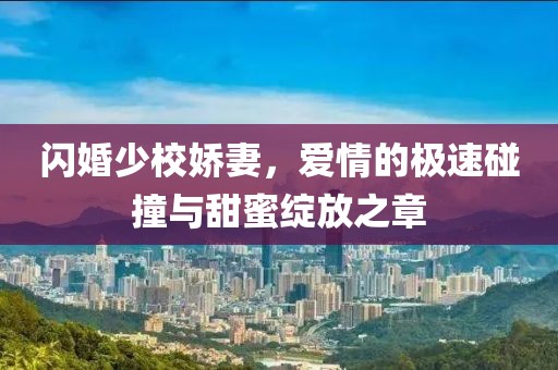 閃婚少校嬌妻，愛情的極速碰撞與甜蜜綻放之章