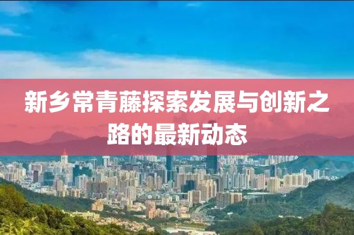 新鄉(xiāng)常青藤探索發(fā)展與創(chuàng)新之路的最新動態(tài)