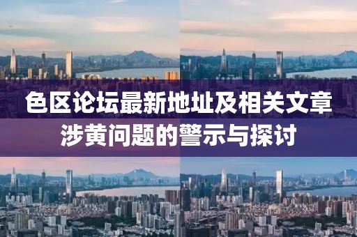 色區(qū)論壇最新地址及相關(guān)文章涉黃問題的警示與探討