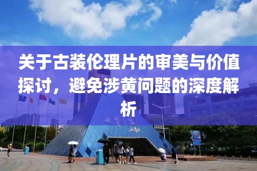 關(guān)于古裝倫理片的審美與價值探討，避免涉黃問題的深度解析