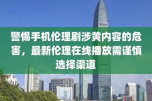 警惕手機(jī)倫理劇涉黃內(nèi)容的危害，最新倫理在線播放需謹(jǐn)慎選擇渠道