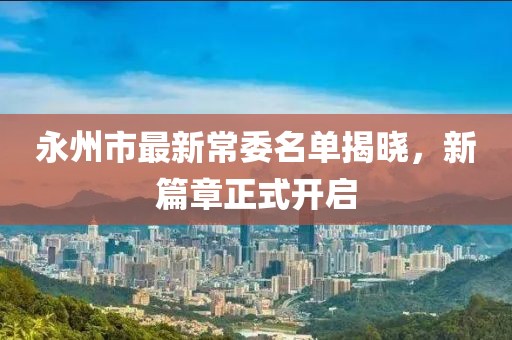 永州市最新常委名單揭曉，新篇章正式開啟