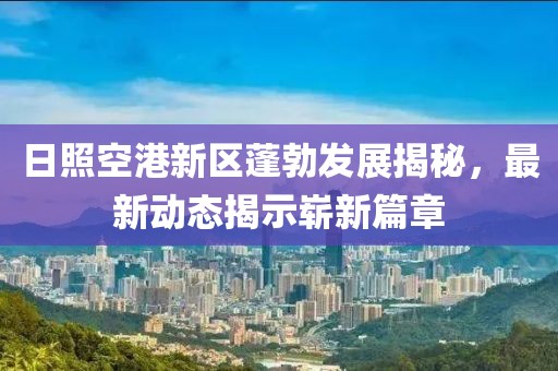 日照空港新區(qū)蓬勃發(fā)展揭秘，最新動態(tài)揭示嶄新篇章