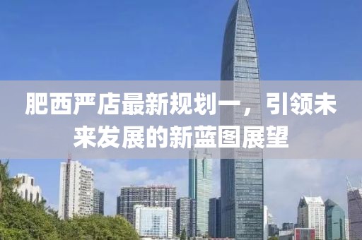 肥西嚴(yán)店最新規(guī)劃一，引領(lǐng)未來發(fā)展的新藍(lán)圖展望