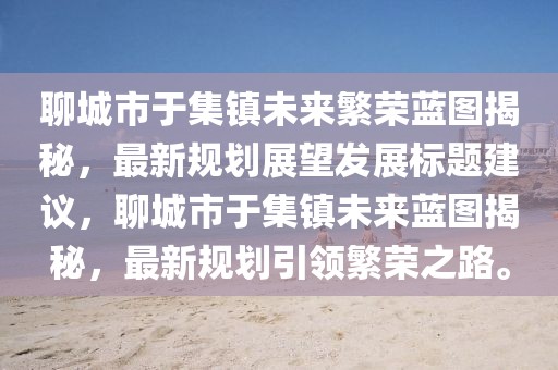 聊城市于集鎮(zhèn)未來繁榮藍圖揭秘，最新規(guī)劃展望發(fā)展標(biāo)題建議，聊城市于集鎮(zhèn)未來藍圖揭秘，最新規(guī)劃引領(lǐng)繁榮之路。