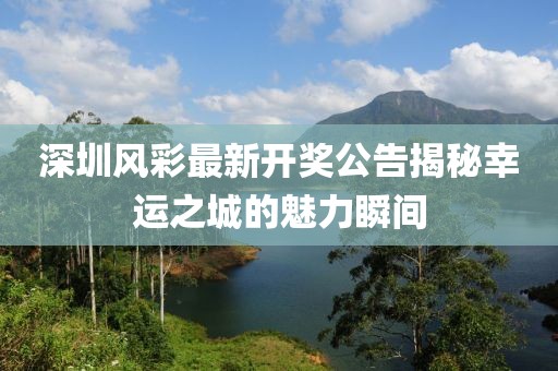 深圳風(fēng)彩最新開(kāi)獎(jiǎng)公告揭秘幸運(yùn)之城的魅力瞬間