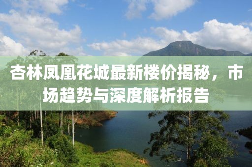 杏林鳳凰花城最新樓價揭秘，市場趨勢與深度解析報告