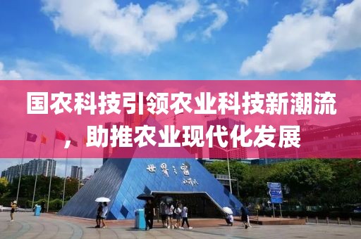 國(guó)農(nóng)科技引領(lǐng)農(nóng)業(yè)科技新潮流，助推農(nóng)業(yè)現(xiàn)代化發(fā)展