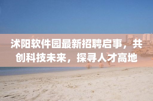 沭陽軟件園最新招聘啟事，共創(chuàng)科技未來，探尋人才高地