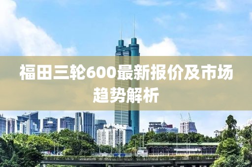 福田三輪600最新報(bào)價(jià)及市場趨勢解析