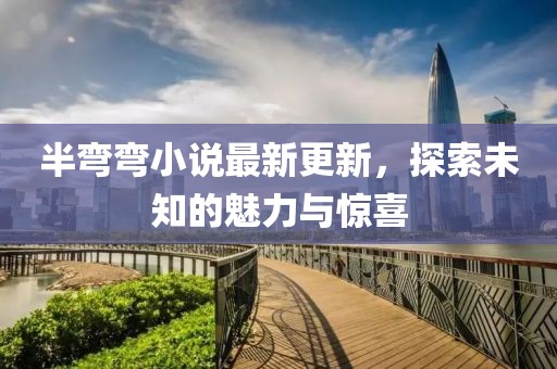 半彎彎小說最新更新，探索未知的魅力與驚喜